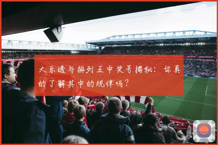 大乐透与排列五中奖号揭秘:你真的了解其中的规律吗?