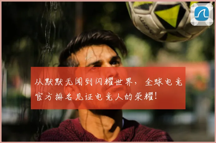 从默默无闻到闪耀世界,全球电竞官方排名见证电竞人的荣耀!