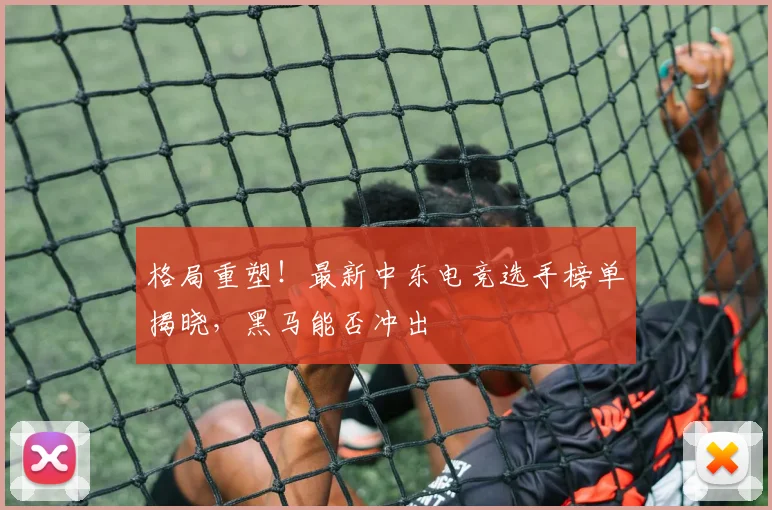 格局重塑！最新中东电竞选手榜单揭晓，黑马能否冲出