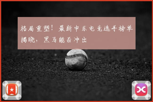 格局重塑！最新中东电竞选手榜单揭晓，黑马能否冲出