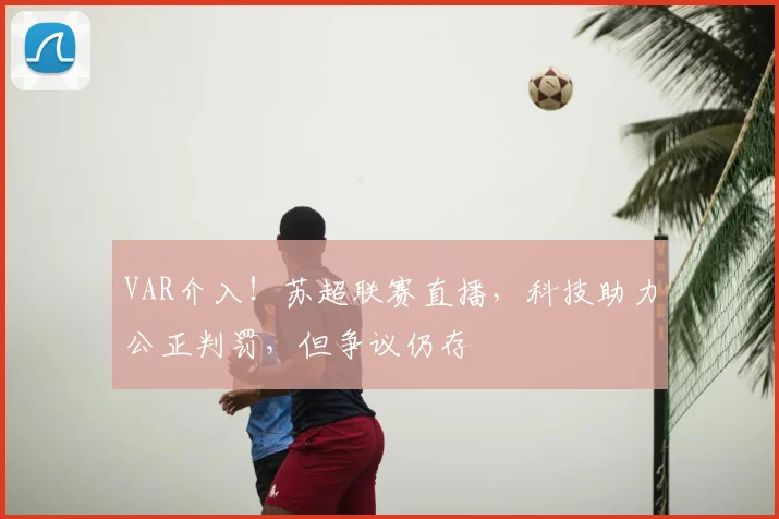 VAR介入!苏超联赛直播,科技助力公正判罚,但争议仍存