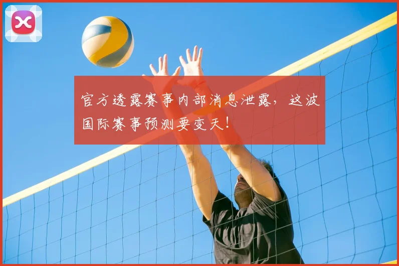 官方透露赛事内部消息泄露,这波国际赛事预测要变天!