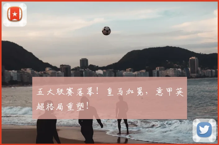 五大联赛落幕！皇马加冕，意甲英超格局重塑！