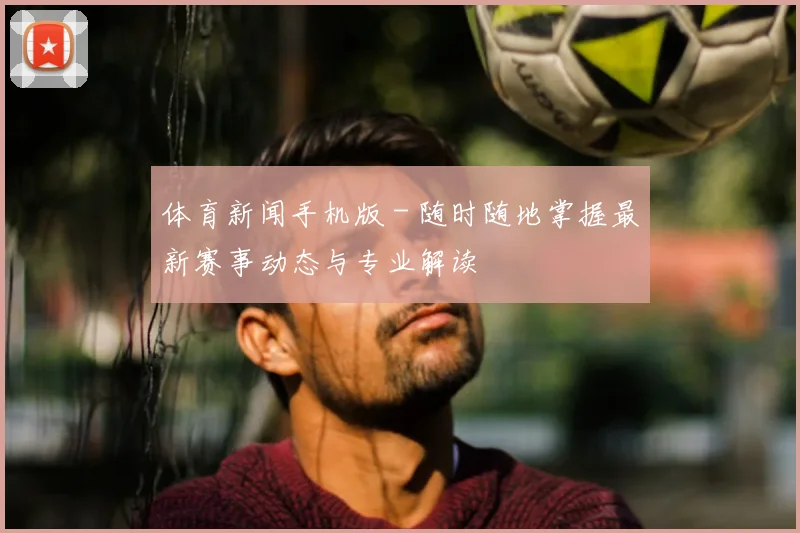 体育新闻手机版 - 随时随地掌握最新赛事动态与专业解读