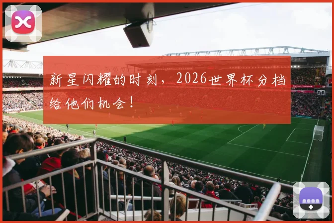 新星闪耀的时刻,2026世界杯分档给他们机会!