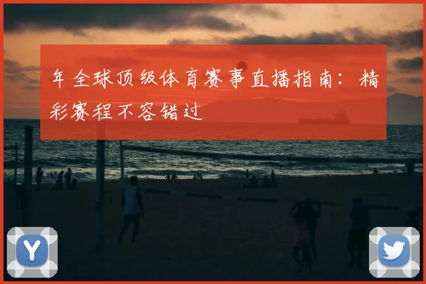 年全球顶级体育赛事直播指南:精彩赛程不容错过