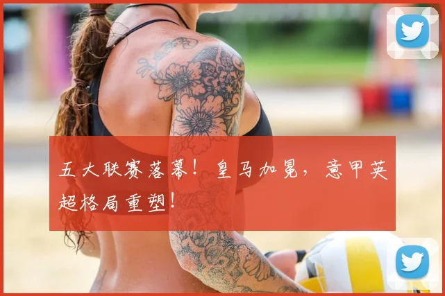 五大联赛落幕！皇马加冕，意甲英超格局重塑！