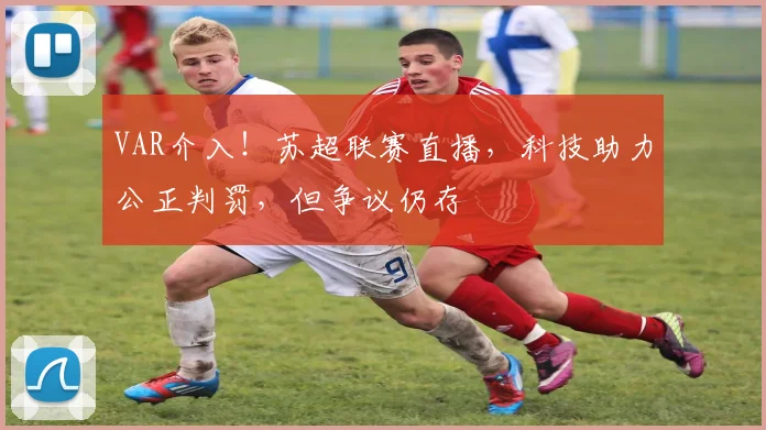 VAR介入!苏超联赛直播,科技助力公正判罚,但争议仍存